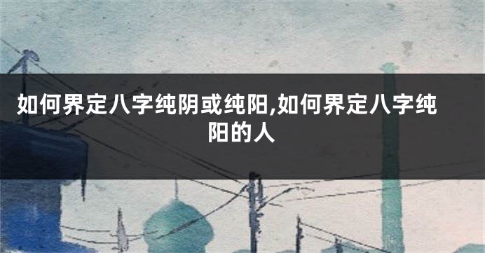 如何界定八字纯阴或纯阳,如何界定八字纯阳的人