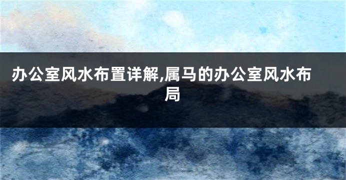 办公室风水布置详解,属马的办公室风水布局