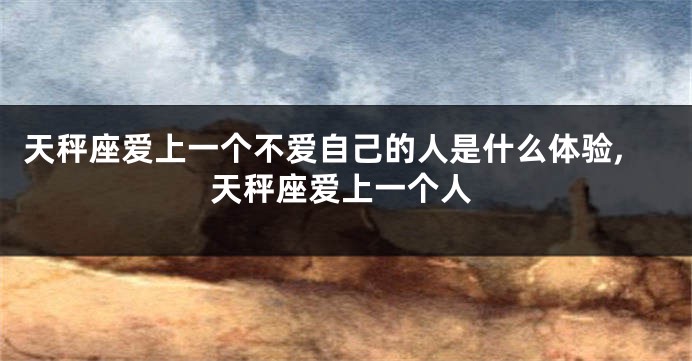天秤座爱上一个不爱自己的人是什么体验,天秤座爱上一个人