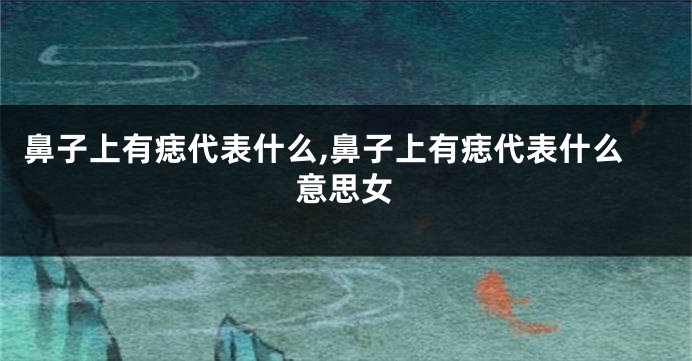 鼻子上有痣代表什么,鼻子上有痣代表什么意思女