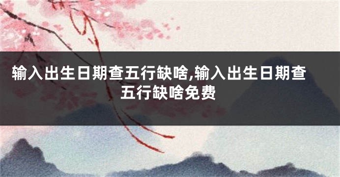 输入出生日期查五行缺啥,输入出生日期查五行缺啥免费