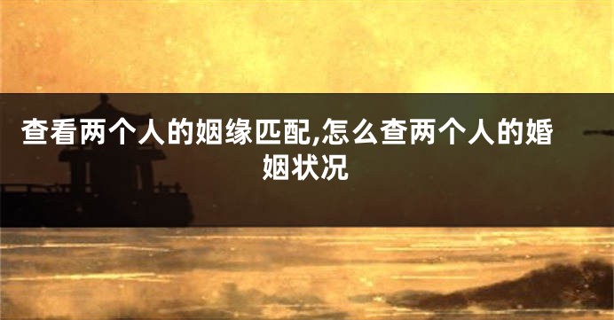 查看两个人的姻缘匹配,怎么查两个人的婚姻状况