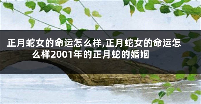正月蛇女的命运怎么样,正月蛇女的命运怎么样2001年的正月蛇的婚姻