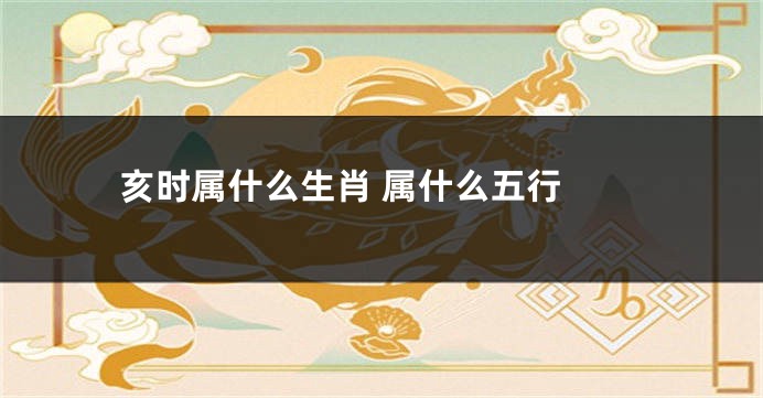 亥时属什么生肖 属什么五行 