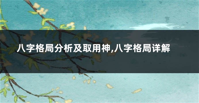 八字格局分析及取用神,八字格局详解