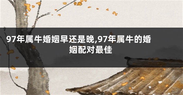 97年属牛婚姻早还是晚,97年属牛的婚姻配对最佳