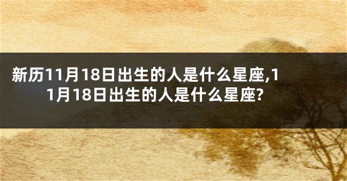 新历11月18日出生的人是什么星座,11月18日出生的人是什么星座?