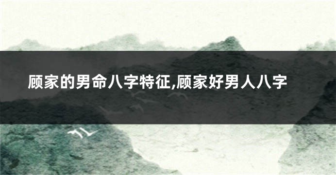 顾家的男命八字特征,顾家好男人八字
