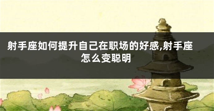 射手座如何提升自己在职场的好感,射手座怎么变聪明