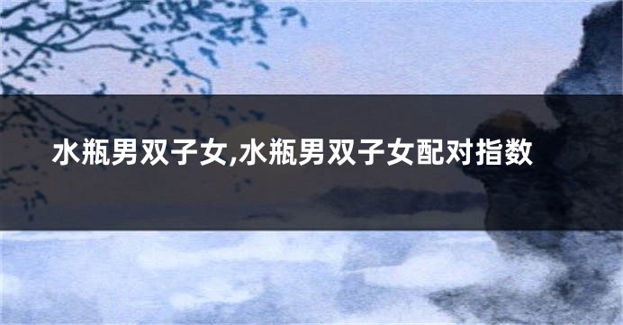 水瓶男双子女,水瓶男双子女配对指数