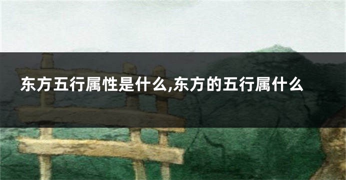 东方五行属性是什么,东方的五行属什么