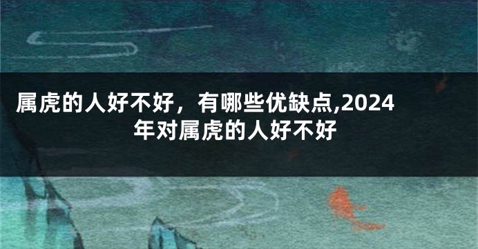 属虎的人好不好，有哪些优缺点,2024年对属虎的人好不好