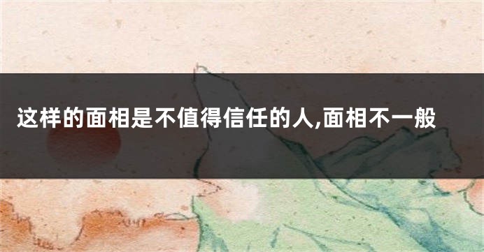 这样的面相是不值得信任的人,面相不一般