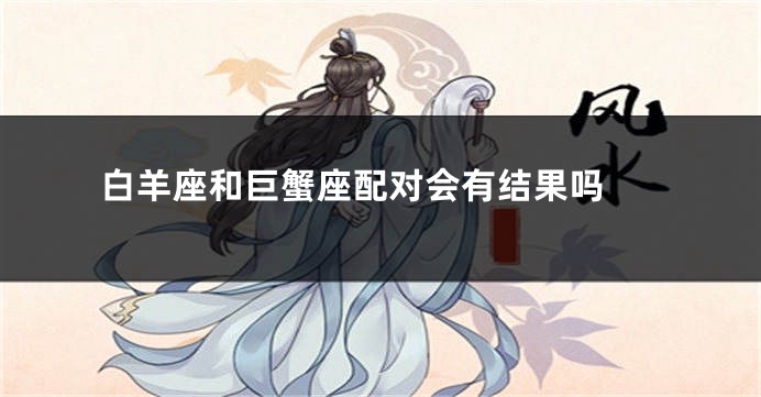 白羊座和巨蟹座配对会有结果吗 