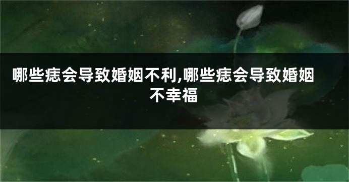 哪些痣会导致婚姻不利,哪些痣会导致婚姻不幸福