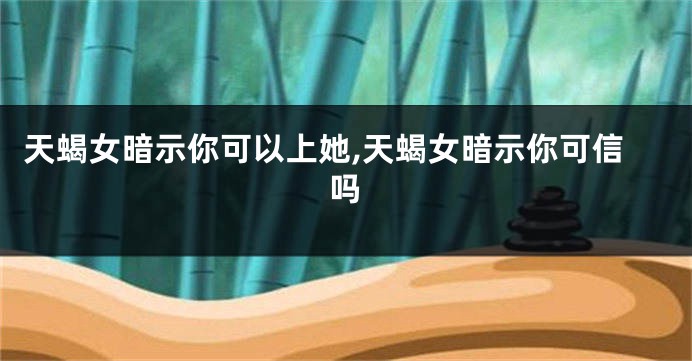 天蝎女暗示你可以上她,天蝎女暗示你可信吗