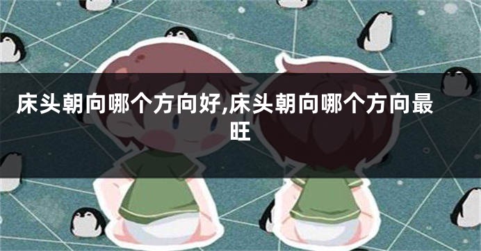 床头朝向哪个方向好,床头朝向哪个方向最旺