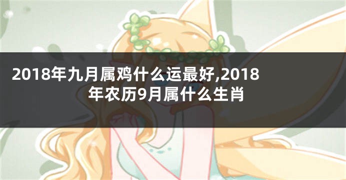 2018年九月属鸡什么运最好,2018年农历9月属什么生肖