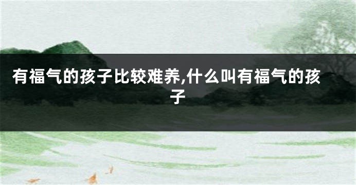 有福气的孩子比较难养,什么叫有福气的孩子