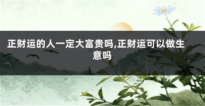 正财运的人一定大富贵吗,正财运可以做生意吗