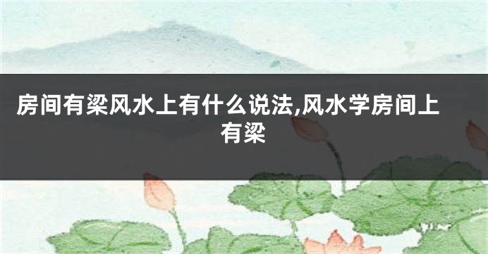 房间有梁风水上有什么说法,风水学房间上有梁