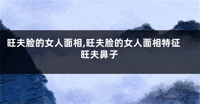 旺夫脸的女人面相,旺夫脸的女人面相特征旺夫鼻子