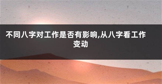 不同八字对工作是否有影响,从八字看工作变动
