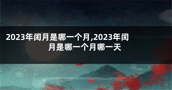 2023年闰月是哪一个月,2023年闰月是哪一个月哪一天