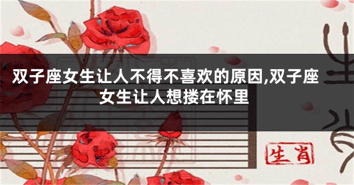 双子座女生让人不得不喜欢的原因,双子座女生让人想搂在怀里