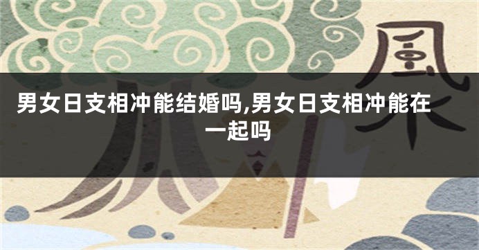 男女日支相冲能结婚吗,男女日支相冲能在一起吗