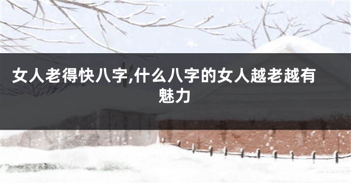 女人老得快八字,什么八字的女人越老越有魅力