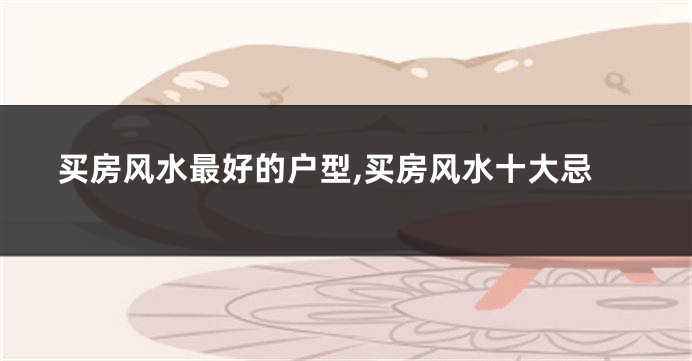 买房风水最好的户型,买房风水十大忌