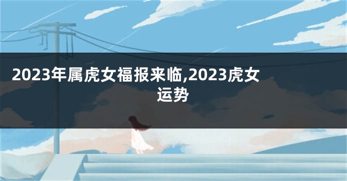 2023年属虎女福报来临,2023虎女运势