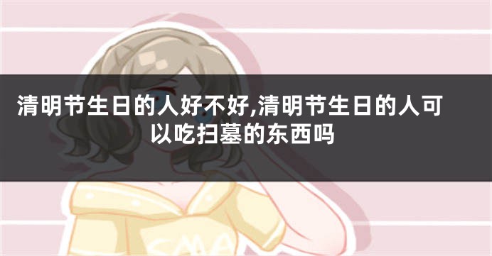 清明节生日的人好不好,清明节生日的人可以吃扫墓的东西吗