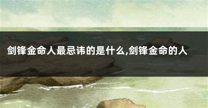 剑锋金命人最忌讳的是什么,剑锋金命的人