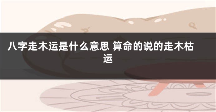 八字走木运是什么意思 算命的说的走木枯运
