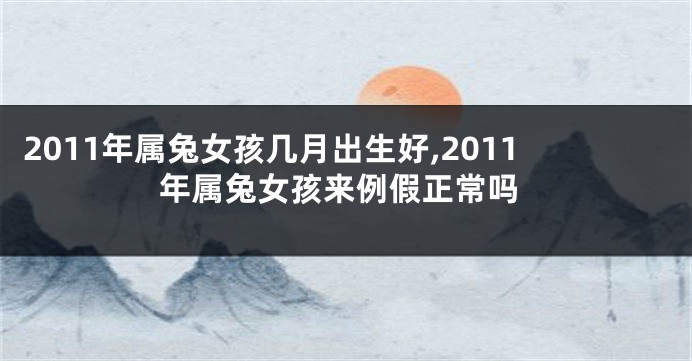 2011年属兔女孩几月出生好,2011年属兔女孩来例假正常吗