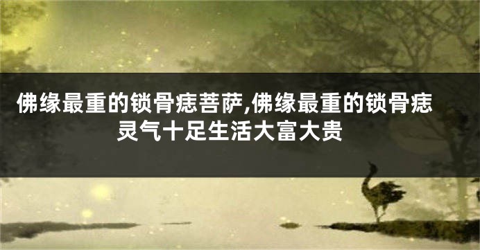 佛缘最重的锁骨痣菩萨,佛缘最重的锁骨痣 灵气十足生活大富大贵