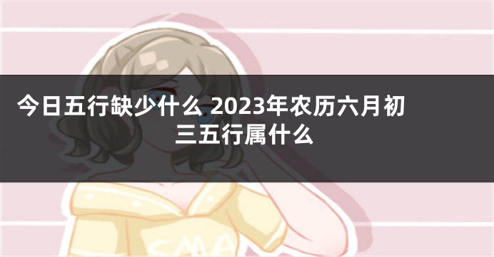 今日五行缺少什么 2023年农历六月初三五行属什么
