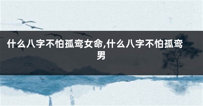 什么八字不怕孤鸾女命,什么八字不怕孤鸾男