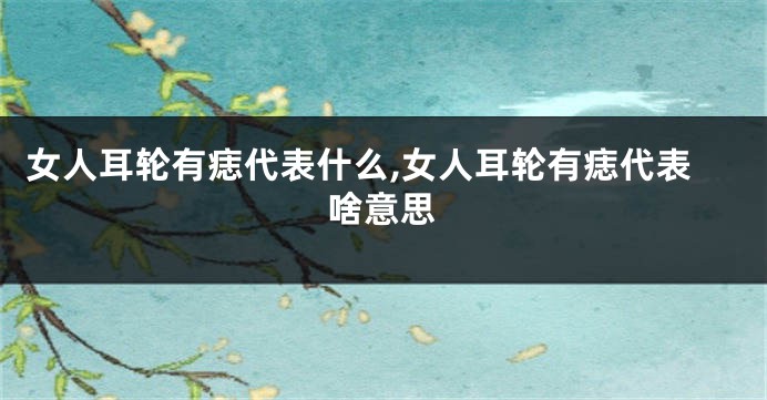 女人耳轮有痣代表什么,女人耳轮有痣代表啥意思