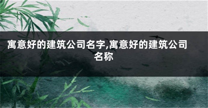 寓意好的建筑公司名字,寓意好的建筑公司名称