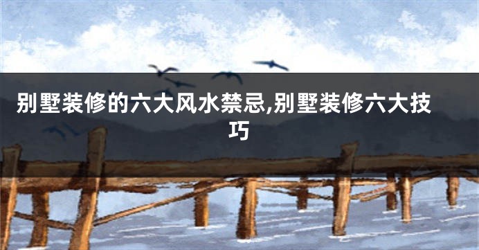 别墅装修的六大风水禁忌,别墅装修六大技巧