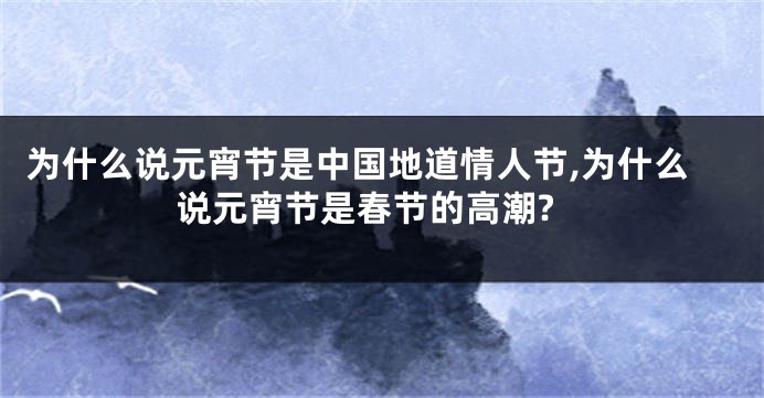 为什么说元宵节是中国地道情人节,为什么说元宵节是春节的高潮?
