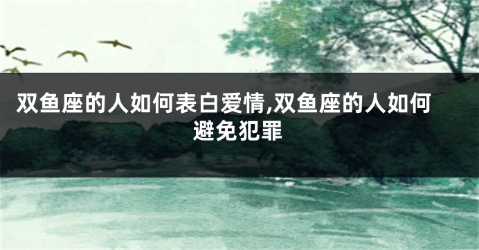 双鱼座的人如何表白爱情,双鱼座的人如何避免犯罪