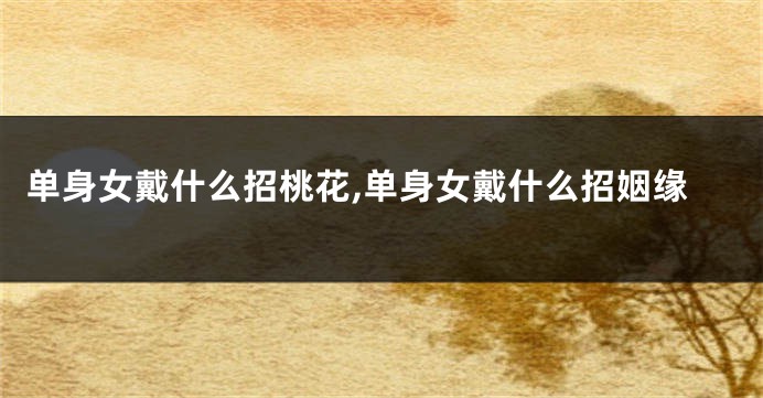 单身女戴什么招桃花,单身女戴什么招姻缘