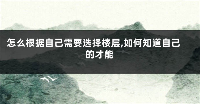 怎么根据自己需要选择楼层,如何知道自己的才能