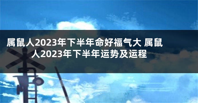 属鼠人2023年下半年命好福气大 属鼠人2023年下半年运势及运程
