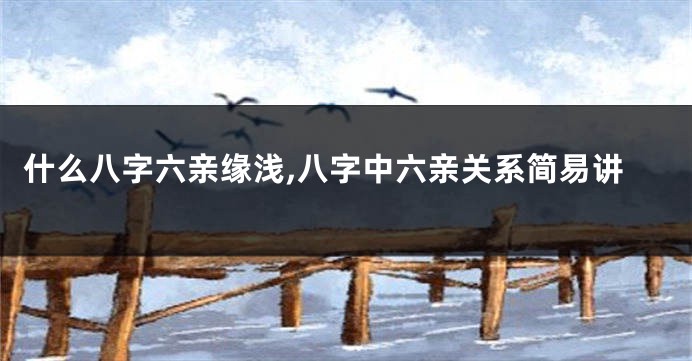 什么八字六亲缘浅,八字中六亲关系简易讲