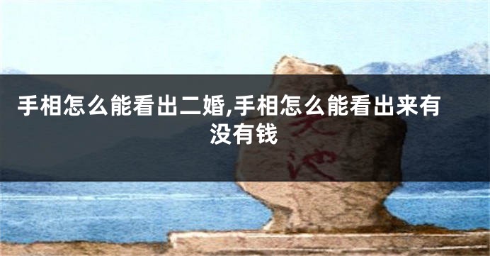 手相怎么能看出二婚,手相怎么能看出来有没有钱